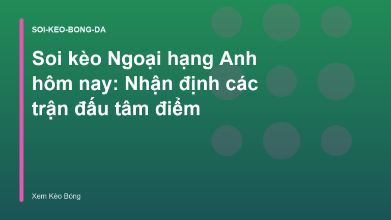 Soi kèo Ngoại hạng Anh hôm nay: Nhận định các trận đấu tâm điểm