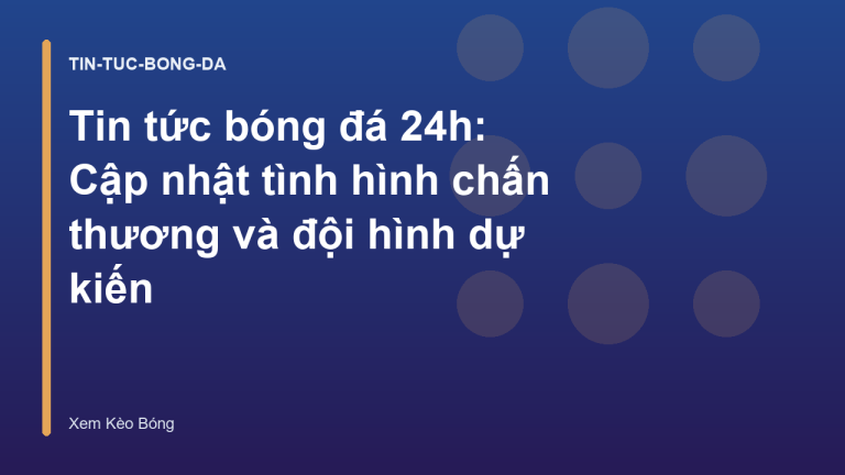 Tin tức bóng đá 24h: Cập nhật tình hình chấn thương và đội hình dự kiến